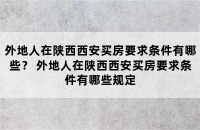 外地人在陕西西安买房要求条件有哪些？ 外地人在陕西西安买房要求条件有哪些规定